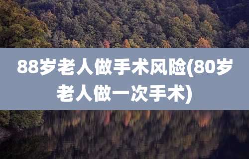 88岁老人做手术风险(80岁老人做一次手术)