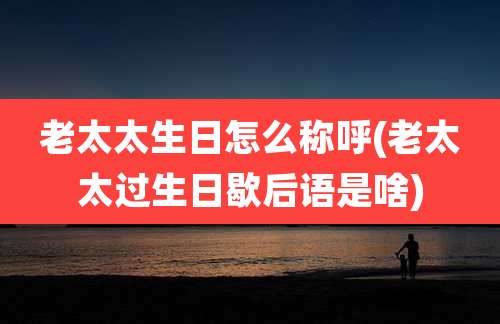 老太太生日怎么称呼(老太太过生日歇后语是啥)