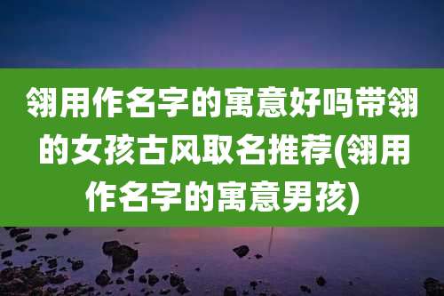 翎用作名字的寓意好吗带翎的女孩古风取名推荐(翎用作名字的寓意男孩)