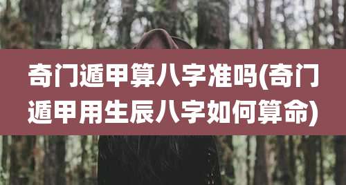 奇门遁甲算八字准吗(奇门遁甲用生辰八字如何算命)