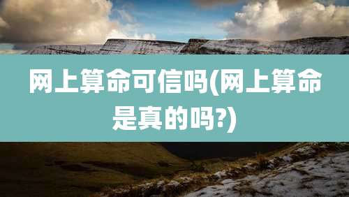 网上算命可信吗(网上算命是真的吗?)