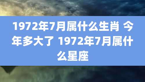 1972年7月属什么生肖 今年多大了 1972年7月属什么星座