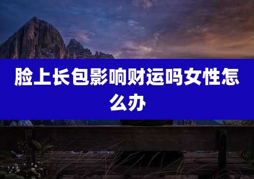 脸上长包影响财运吗女性怎么办