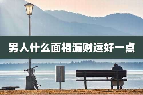 男人什么面相漏财运好一点