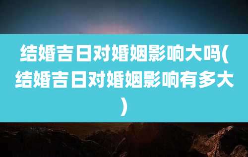 结婚吉日对婚姻影响大吗(结婚吉日对婚姻影响有多大)