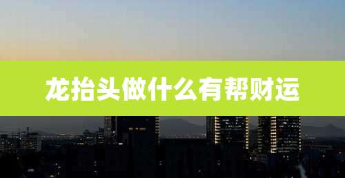 龙抬头做什么有帮财运