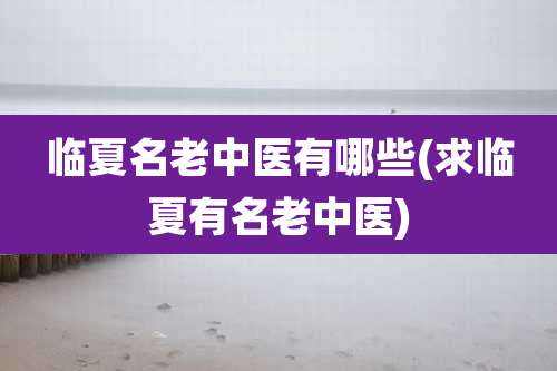 临夏名老中医有哪些(求临夏有名老中医)