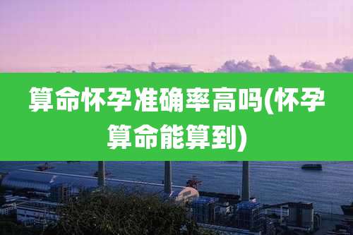 算命怀孕准确率高吗(怀孕算命能算到)