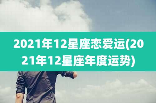 2021年12星座恋爱运(2021年12星座年度运势)