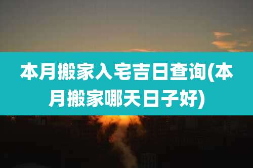 本月搬家入宅吉日查询(本月搬家哪天日子好)