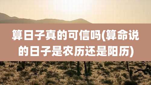 算日子真的可信吗(算命说的日子是农历还是阳历)