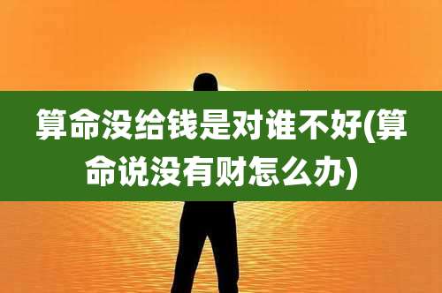 算命没给钱是对谁不好(算命说没有财怎么办)