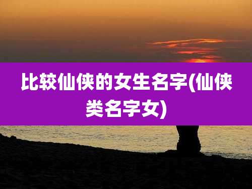 比较仙侠的女生名字(仙侠类名字女)