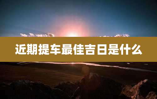 近期提车最佳吉日是什么