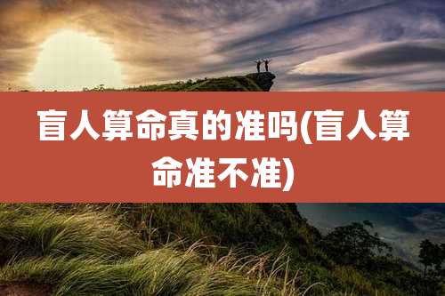 盲人算命真的准吗(盲人算命准不准)