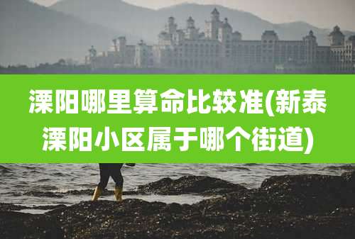 溧阳哪里算命比较准(新泰溧阳小区属于哪个街道)