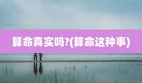 算命真实吗?(算命这种事)