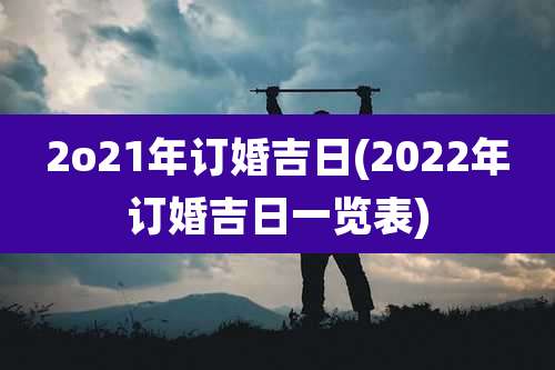 2o21年订婚吉日(2022年订婚吉日一览表)
