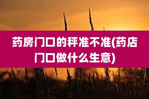 药房门口的秤准不准(药店门口做什么生意)