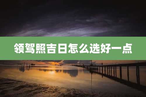 领驾照吉日怎么选好一点