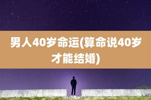男人40岁命运(算命说40岁才能结婚)