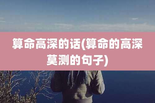 算命高深的话(算命的高深莫测的句子)