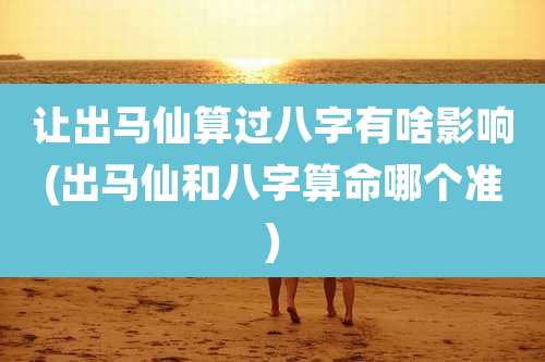 让出马仙算过八字有啥影响(出马仙和八字算命哪个准)