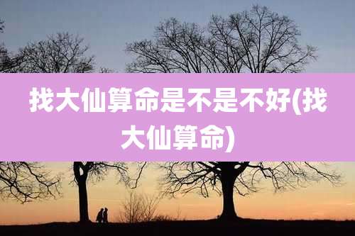 找大仙算命是不是不好(找大仙算命)
