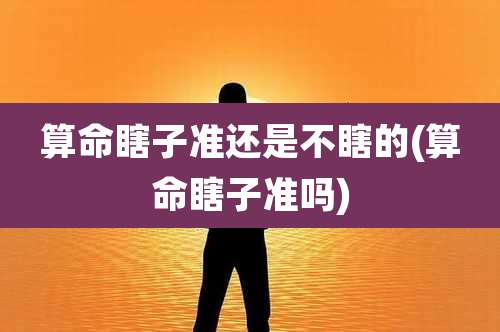 算命瞎子准还是不瞎的(算命瞎子准吗)