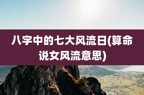 八字中的七大风流日(算命说女风流意思)