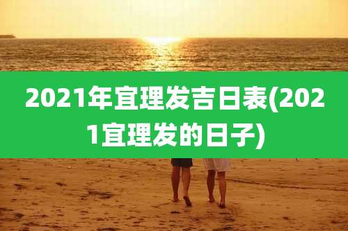 2021年宜理发吉日表(2021宜理发的日子)