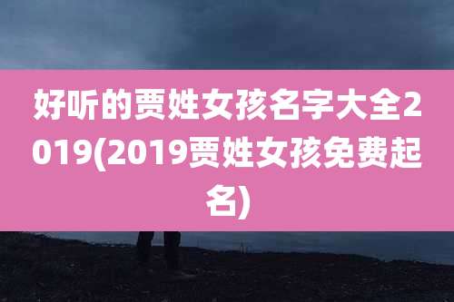 好听的贾姓女孩名字大全2019(2019贾姓女孩免费起名)