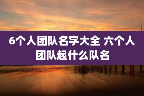 6个人团队名字大全 六个人团队起什么队名
