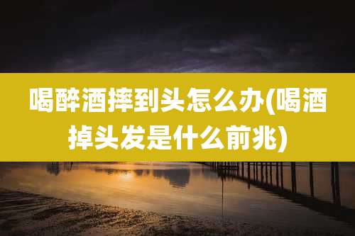 喝醉酒摔到头怎么办(喝酒掉头发是什么前兆)