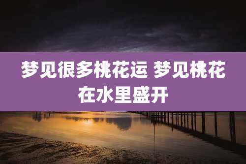 梦见很多桃花运 梦见桃花在水里盛开