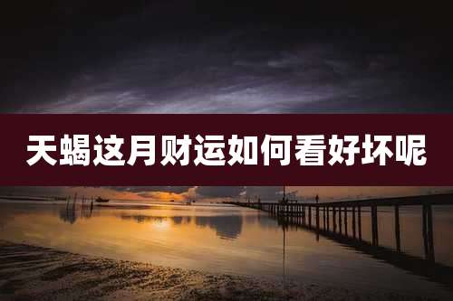 天蝎这月财运如何看好坏呢