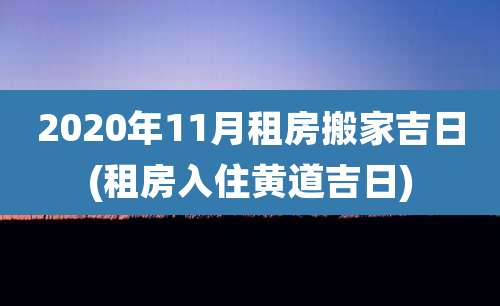 2020年11月租房搬家吉日(租房入住黄道吉日)