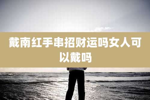 戴南红手串招财运吗女人可以戴吗