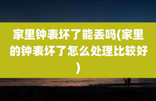 家里钟表坏了能丢吗(家里的钟表坏了怎么处理比较好)