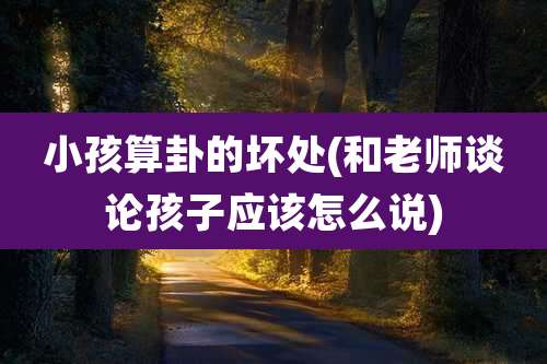 小孩算卦的坏处(和老师谈论孩子应该怎么说)