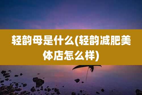 轻韵母是什么(轻韵减肥美体店怎么样)