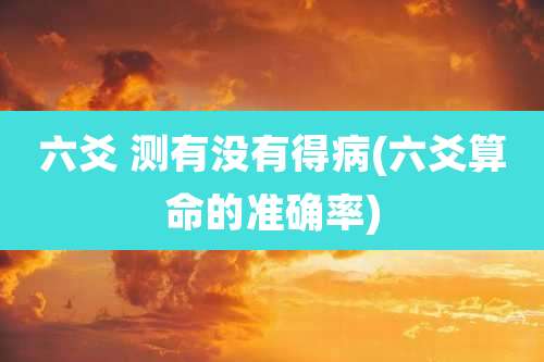 六爻 测有没有得病(六爻算命的准确率)