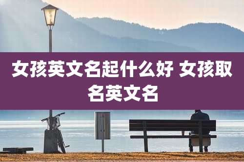 女孩英文名起什么好 女孩取名英文名