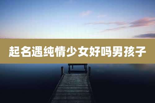 起名遇纯情少女好吗男孩子
