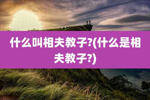 什么叫相夫教子?(什么是相夫教子?)
