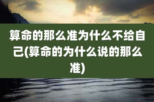 算命的那么准为什么不给自己(算命的为什么说的那么准)