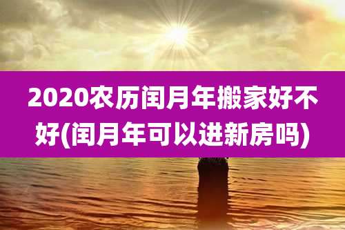2020农历闰月年搬家好不好(闰月年可以进新房吗)