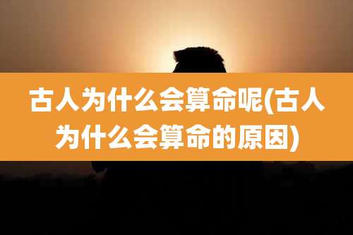 古人为什么会算命呢(古人为什么会算命的原因)