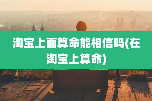 淘宝上面算命能相信吗(在淘宝上算命)