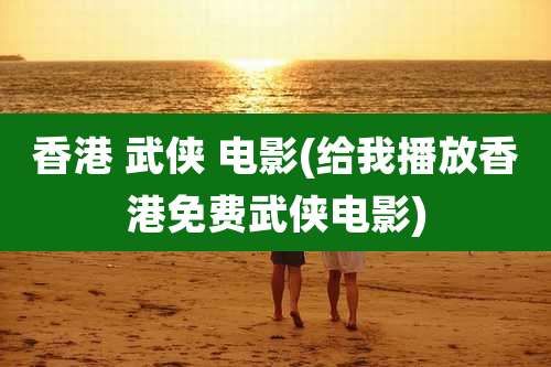 香港 武侠 电影(给我播放香港免费武侠电影)